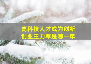 高科技人才成为创新创业主力军是哪一年