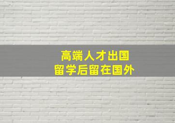 高端人才出国留学后留在国外