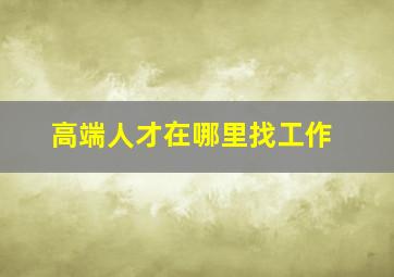 高端人才在哪里找工作