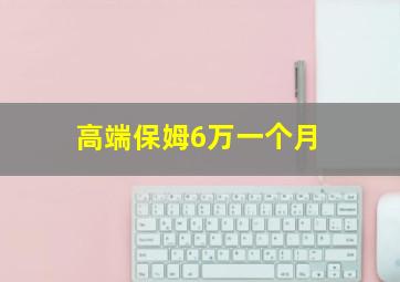 高端保姆6万一个月