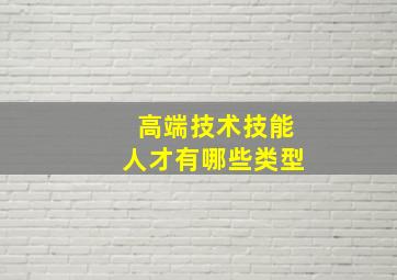 高端技术技能人才有哪些类型