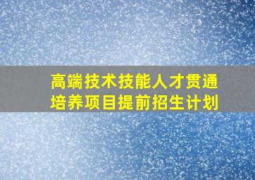 高端技术技能人才贯通培养项目提前招生计划