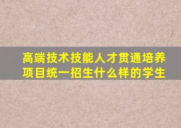 高端技术技能人才贯通培养项目统一招生什么样的学生