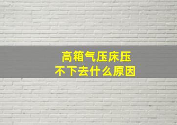 高箱气压床压不下去什么原因