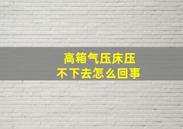 高箱气压床压不下去怎么回事