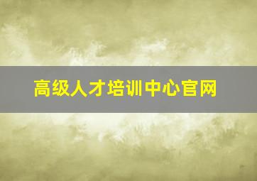 高级人才培训中心官网