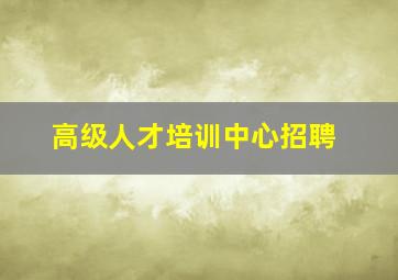 高级人才培训中心招聘