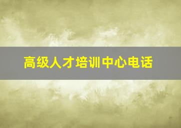 高级人才培训中心电话