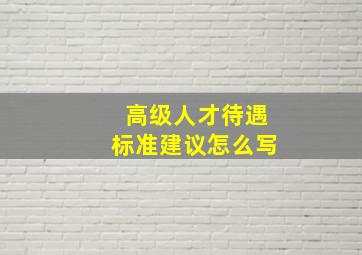 高级人才待遇标准建议怎么写