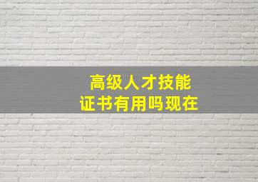 高级人才技能证书有用吗现在