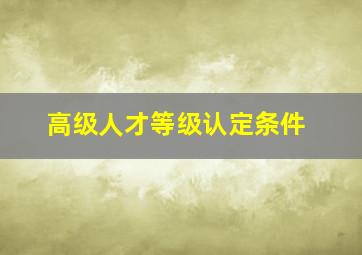 高级人才等级认定条件