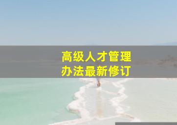 高级人才管理办法最新修订