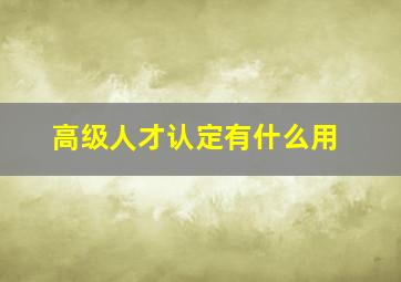 高级人才认定有什么用