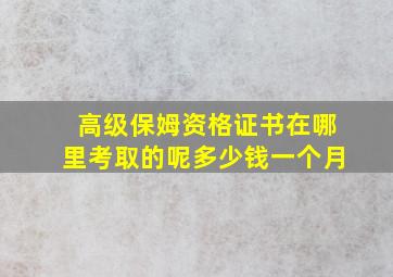 高级保姆资格证书在哪里考取的呢多少钱一个月