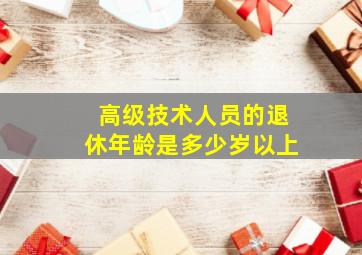 高级技术人员的退休年龄是多少岁以上