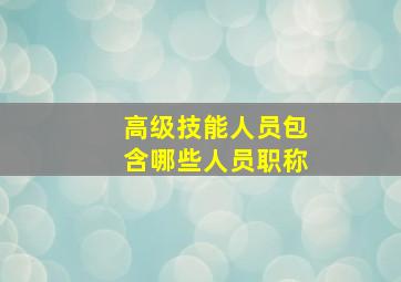 高级技能人员包含哪些人员职称