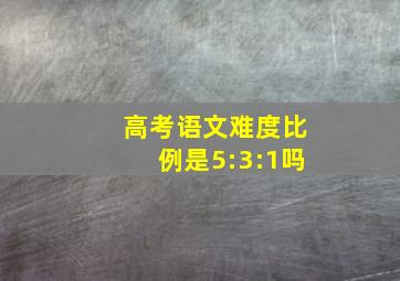 高考语文难度比例是5:3:1吗