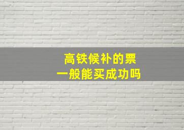 高铁候补的票一般能买成功吗