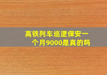 高铁列车巡逻保安一个月9000是真的吗