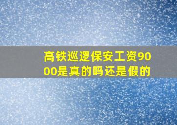 高铁巡逻保安工资9000是真的吗还是假的