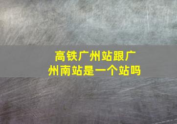 高铁广州站跟广州南站是一个站吗