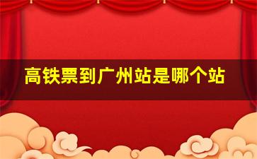 高铁票到广州站是哪个站