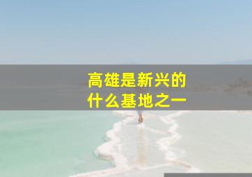 高雄是新兴的什么基地之一