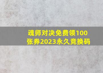 魂师对决免费领100张券2023永久竞换码