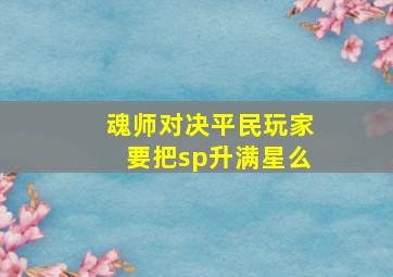 魂师对决平民玩家要把sp升满星么