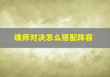 魂师对决怎么搭配阵容