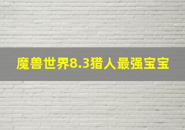 魔兽世界8.3猎人最强宝宝