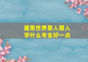 魔兽世界兽人猎人学什么专业好一点