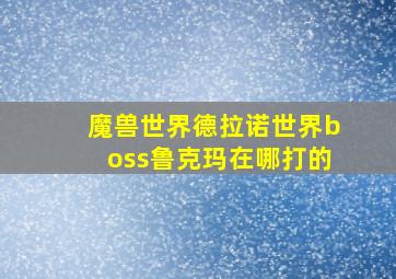 魔兽世界德拉诺世界boss鲁克玛在哪打的