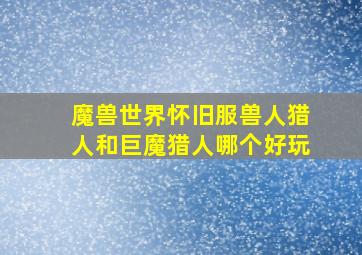 魔兽世界怀旧服兽人猎人和巨魔猎人哪个好玩