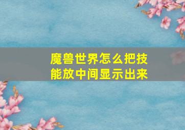 魔兽世界怎么把技能放中间显示出来