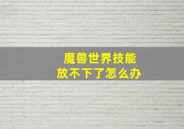 魔兽世界技能放不下了怎么办