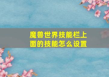 魔兽世界技能栏上面的技能怎么设置