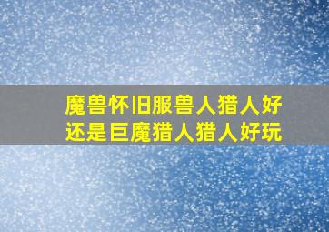 魔兽怀旧服兽人猎人好还是巨魔猎人猎人好玩