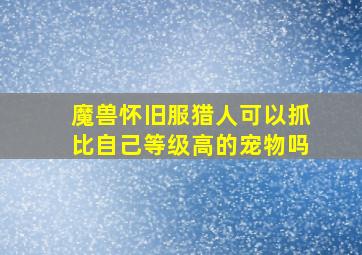 魔兽怀旧服猎人可以抓比自己等级高的宠物吗