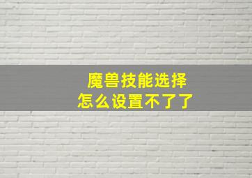 魔兽技能选择怎么设置不了了