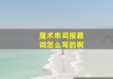 魔术串词报幕词怎么写的啊