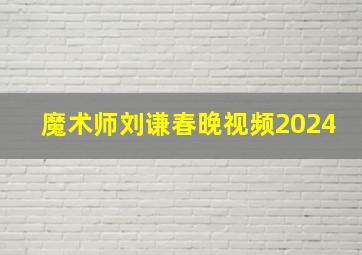 魔术师刘谦春晚视频2024