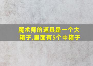 魔术师的道具是一个大箱子,里面有5个中箱子