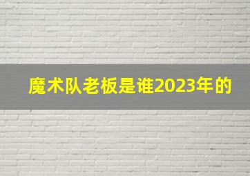 魔术队老板是谁2023年的