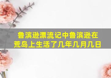 鲁滨逊漂流记中鲁滨逊在荒岛上生活了几年几月几日