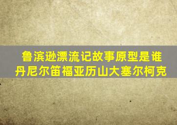 鲁滨逊漂流记故事原型是谁丹尼尔笛福亚历山大塞尔柯克