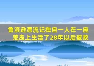 鲁滨逊漂流记独自一人在一座荒岛上生活了28年以后被救