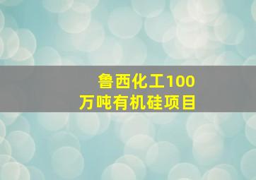 鲁西化工100万吨有机硅项目