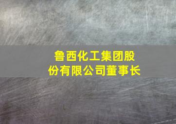 鲁西化工集团股份有限公司董事长