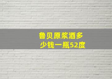 鲁贝原浆酒多少钱一瓶52度